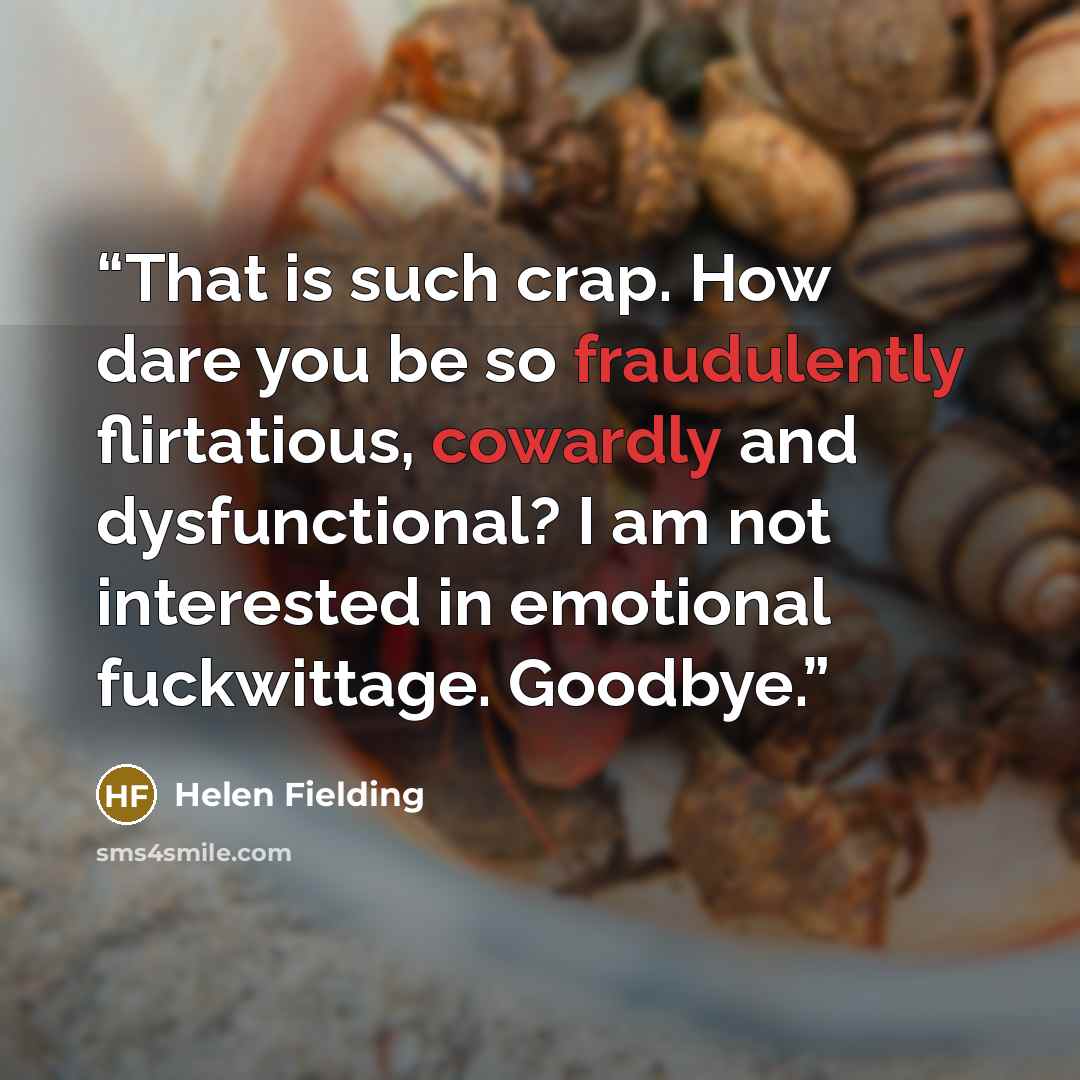 “That is such crap. How dare you be so fraudulently flirtatious, cowardly and dysfunctional? I am not interested in emotional fuckwittage. Goodbye.” quote by Helen Fielding