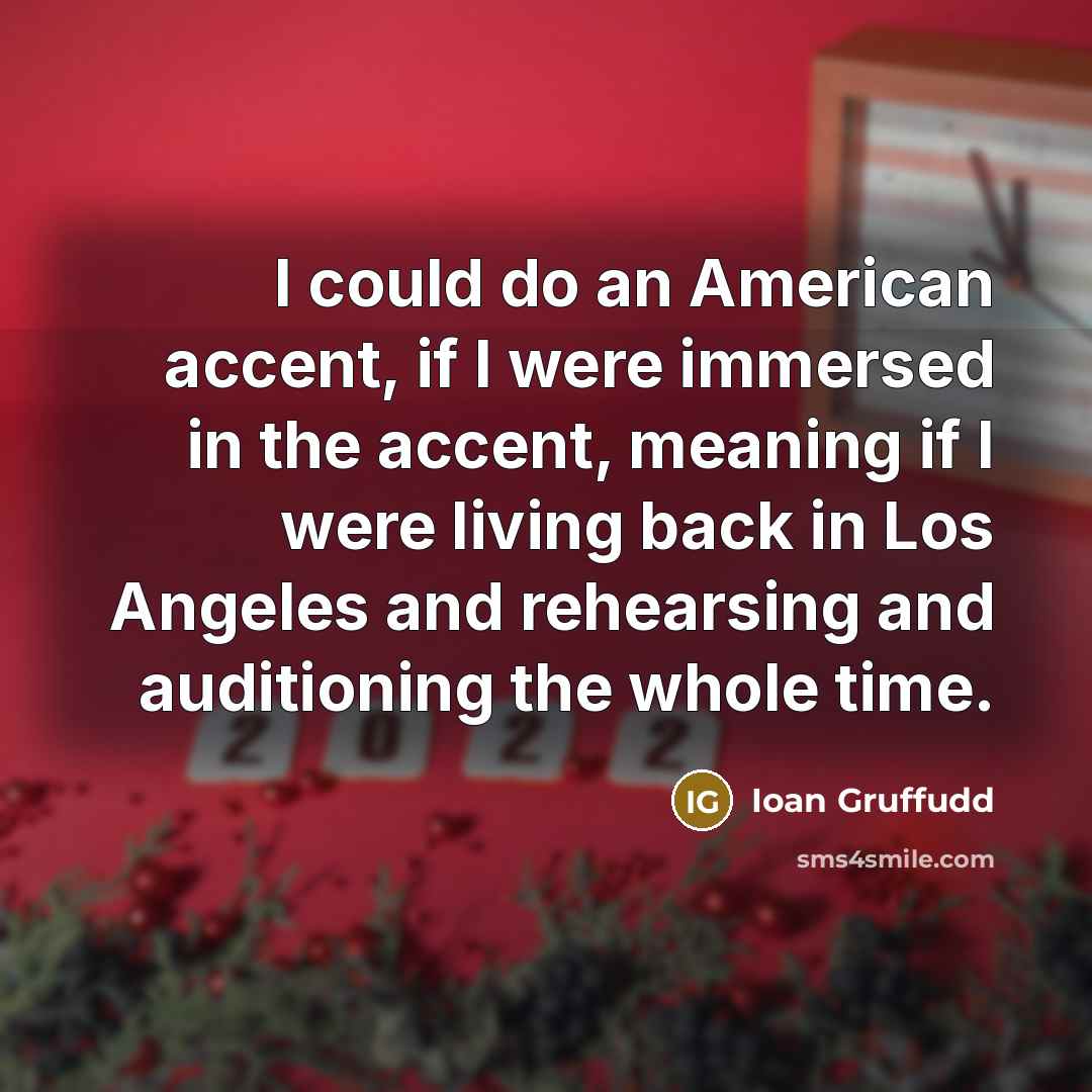 “I could do an American accent, if I were immersed in the accent, meaning if I were living back in Los Angeles and rehearsing and auditioning the whole time.” quote by Ioan Gruffudd