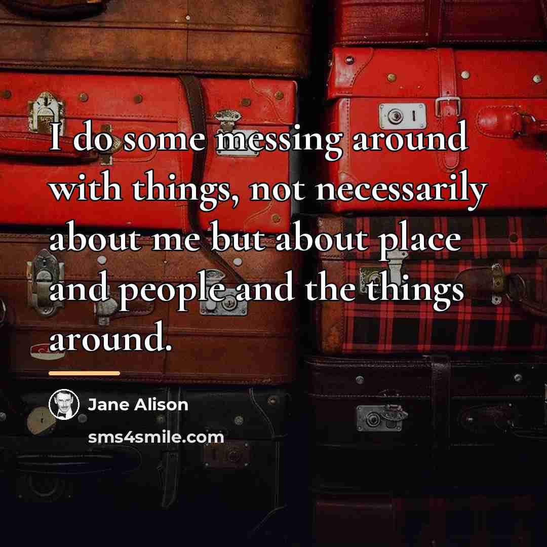 “I do some messing around with things, not necessarily about…” quote by Jane Alison
