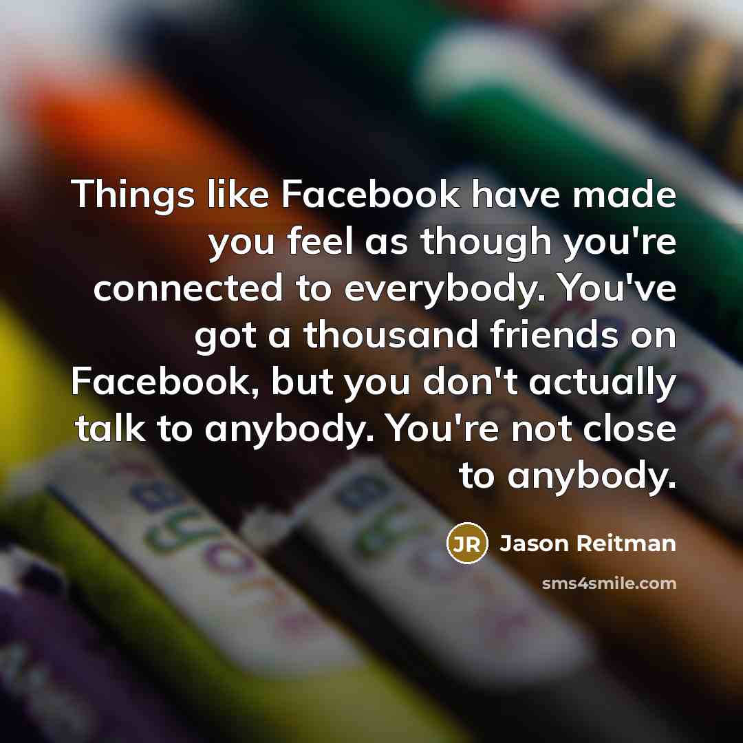 “Things like Facebook have made you feel as though you're…” quote by Jason Reitman