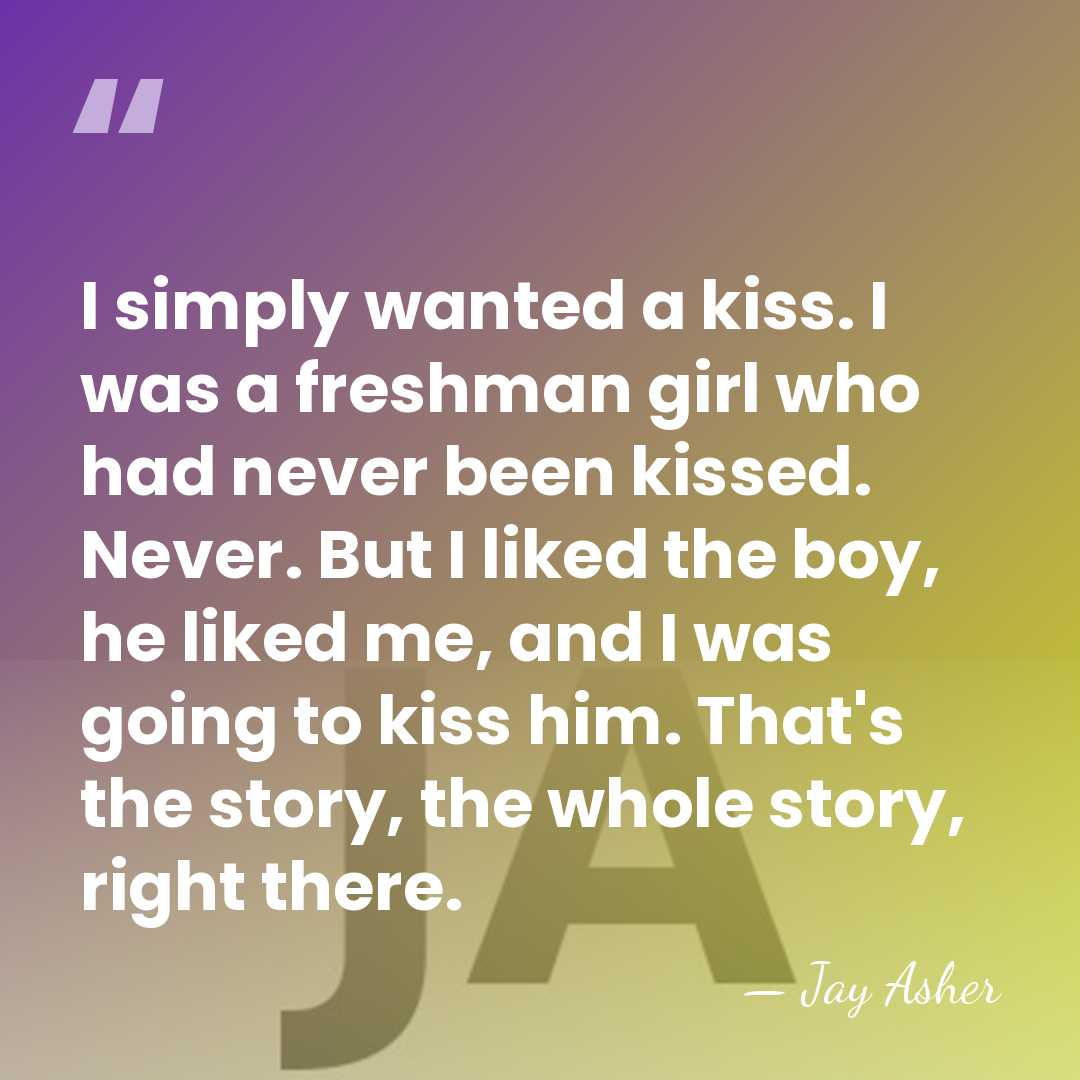 I simply wanted a kiss. I was a freshman girl who had&hellip; - Jay Asher
