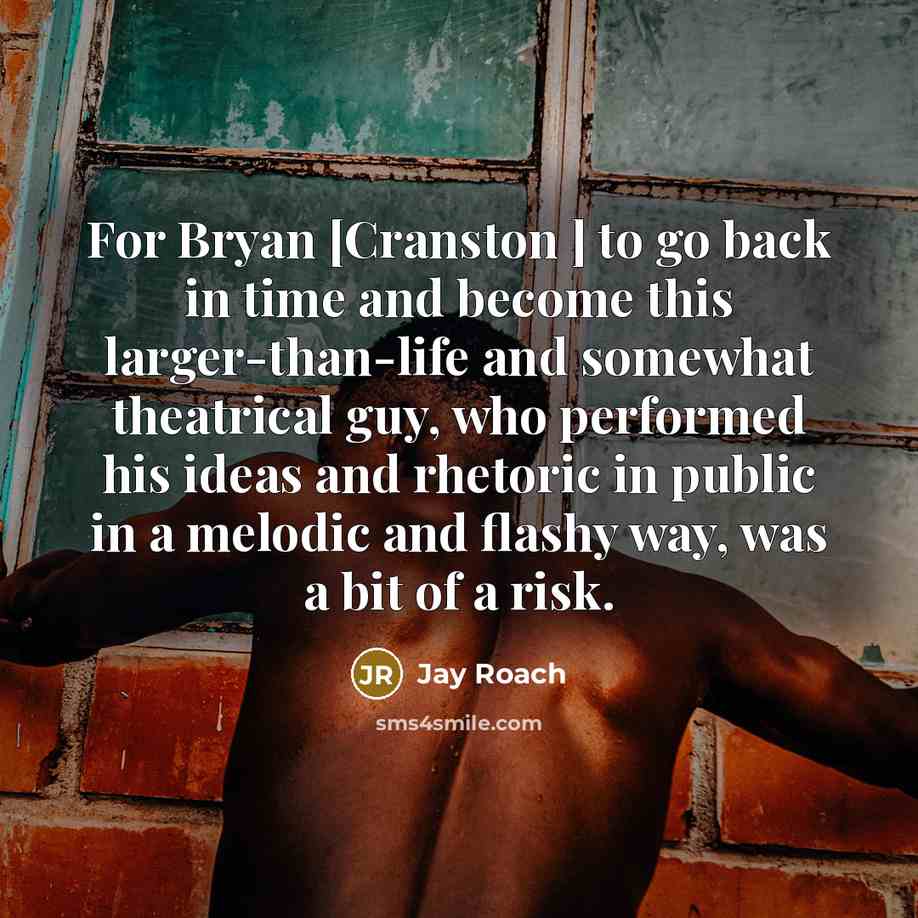 “For Bryan [Cranston ] to go back in time and become this larger-than-life and somewhat theatrical guy, who performed his ideas and rhetoric in public in a melodic and flashy way, was a bit of a risk.” quote by Jay Roach