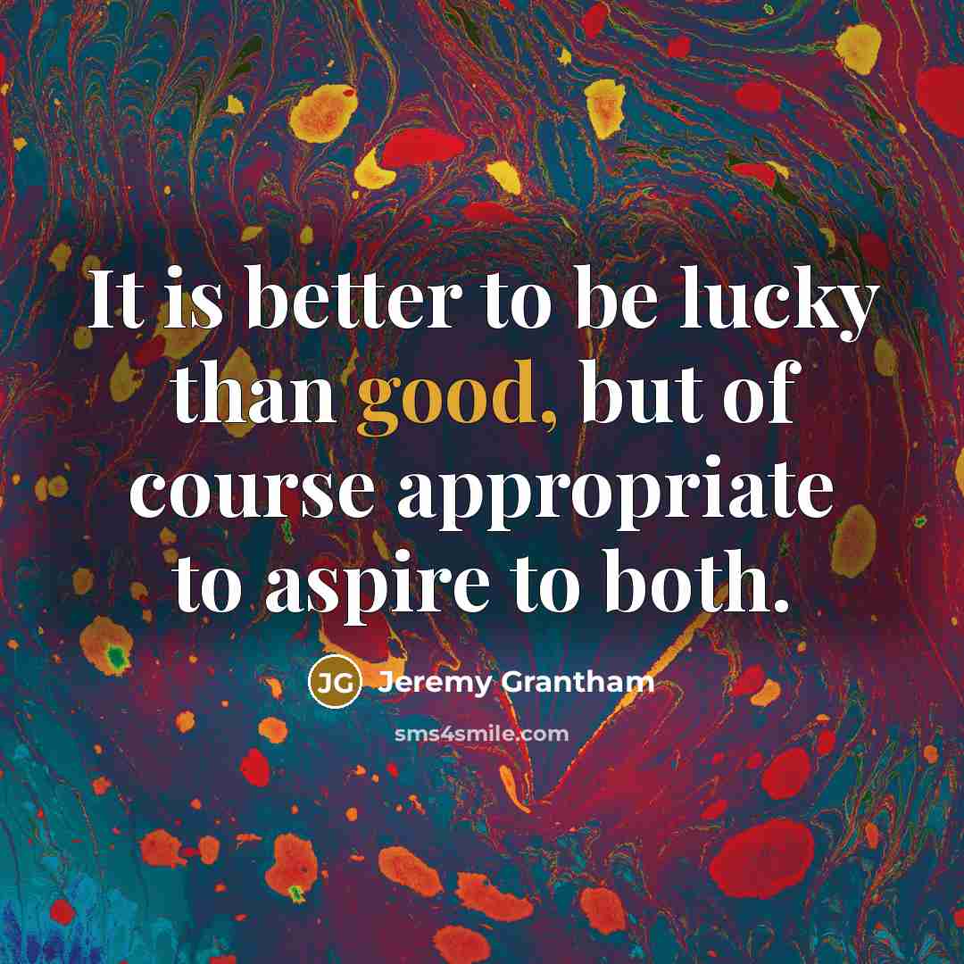 “It is better to be lucky than good, but of…” quote by Jeremy Grantham
