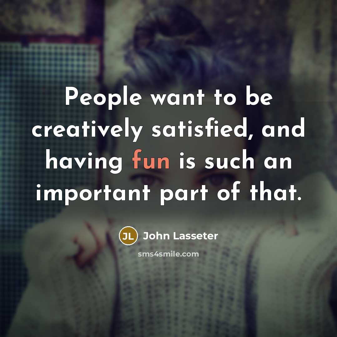 “People want to be creatively satisfied, and having fun is…” quote by John Lasseter