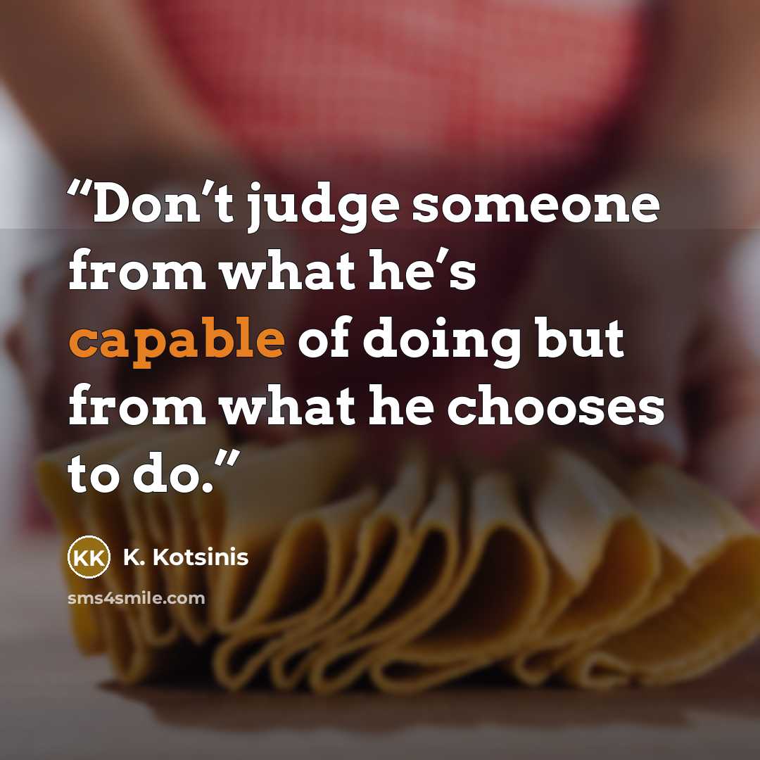 “Don’t judge someone from what he’s capable of doing but from what he chooses to do.” quote by K. Kotsinis