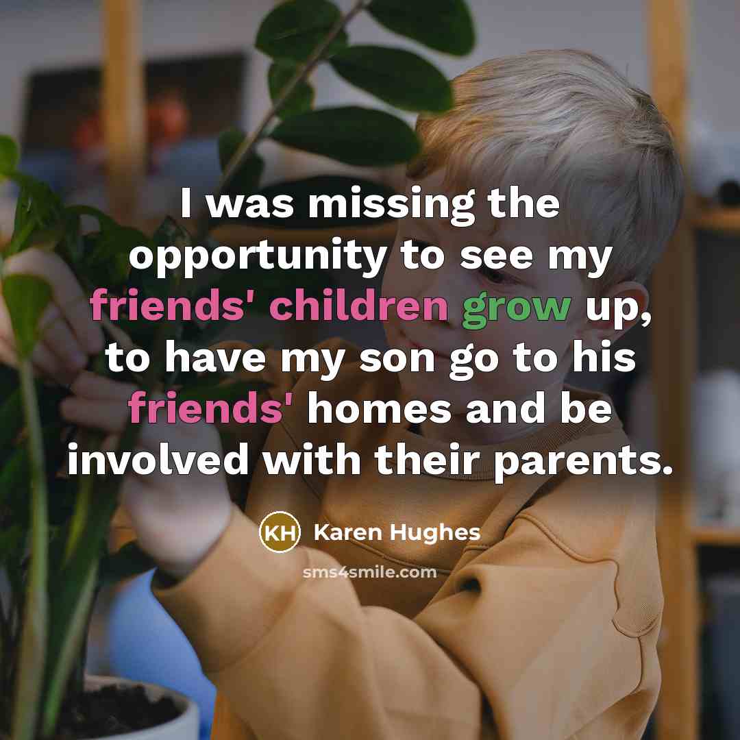 “I was missing the opportunity to see my friends' children…” quote by Karen Hughes
