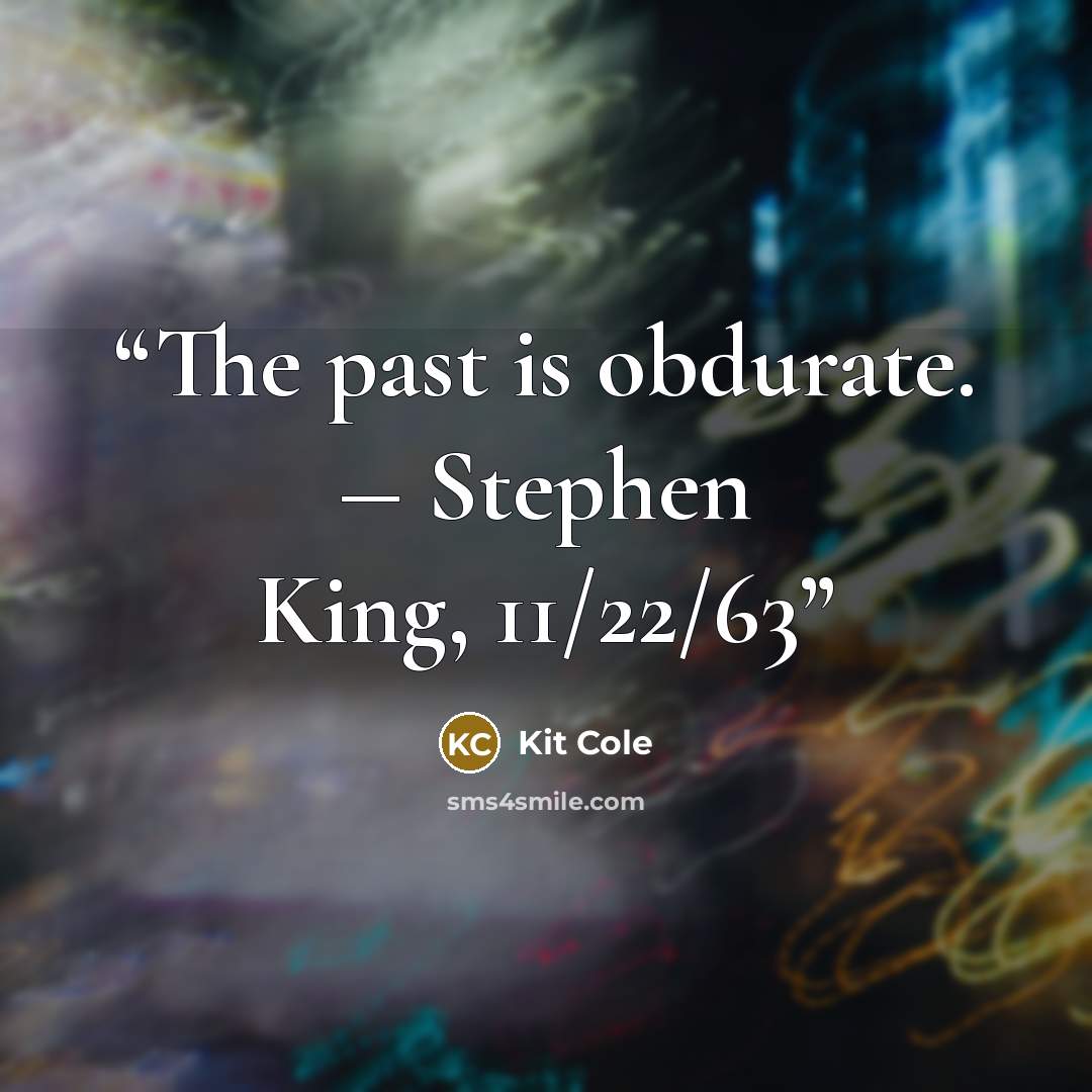 “The past is obdurate. ― Stephen King, 11/22/63” quote by Kit Cole