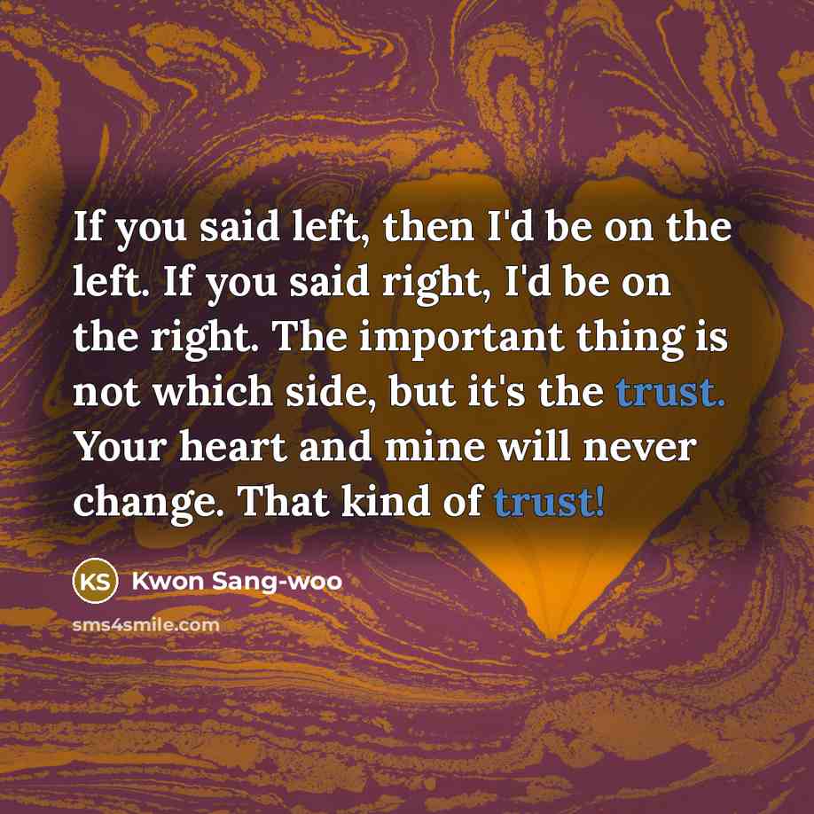 “If you said left, then I'd be on the left. If you said right, I'd be on the right. The important thing is not which side, but it's the trust. Your heart and mine will never change. That kind of trust!” quote by Kwon Sang-woo