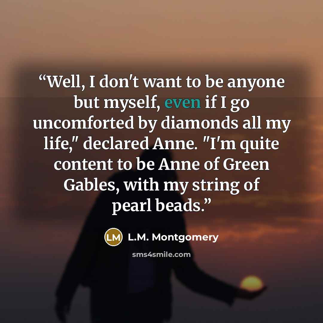 “Well, I don't want to be anyone but myself, even if I go uncomforted by diamonds all my life," declared Anne. "I'm quite content to be Anne of Green Gables, with my string of pearl beads.” quote by L.M. Montgomery