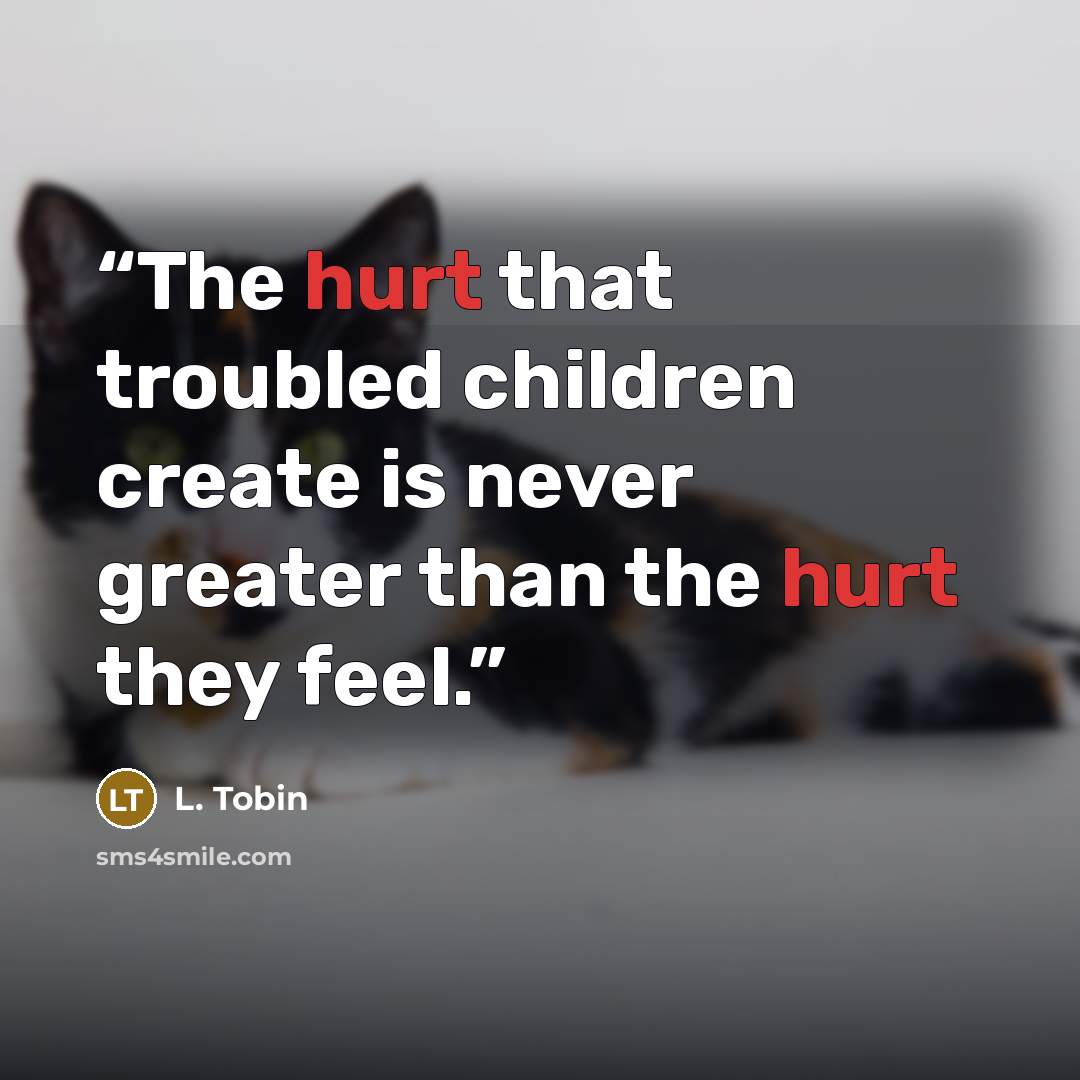 “The hurt that troubled children create is never greater than the hurt they feel.” quote by L. Tobin