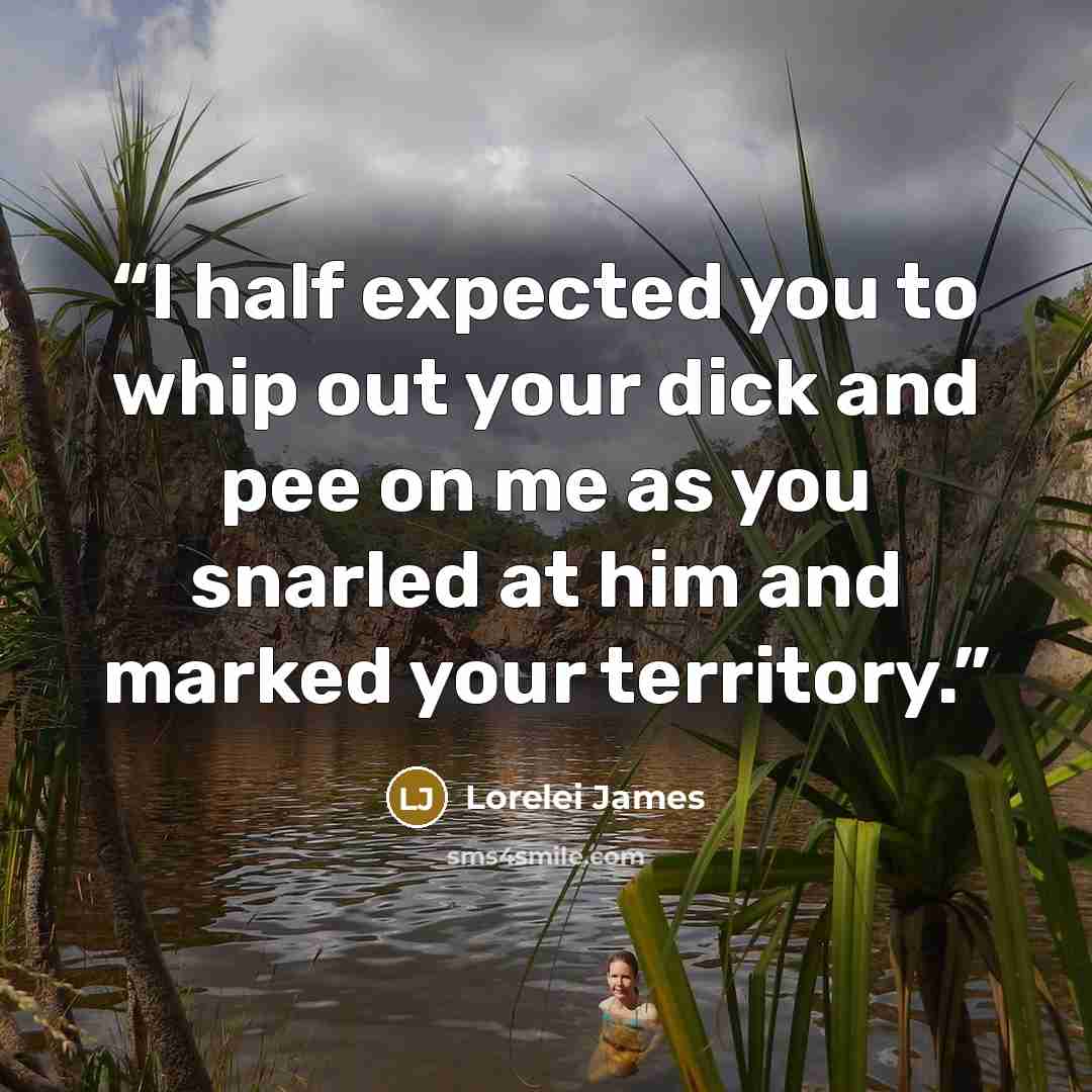 “I half expected you to whip out your dick and pee on me as you snarled at him and marked your territory.” quote by Lorelei James