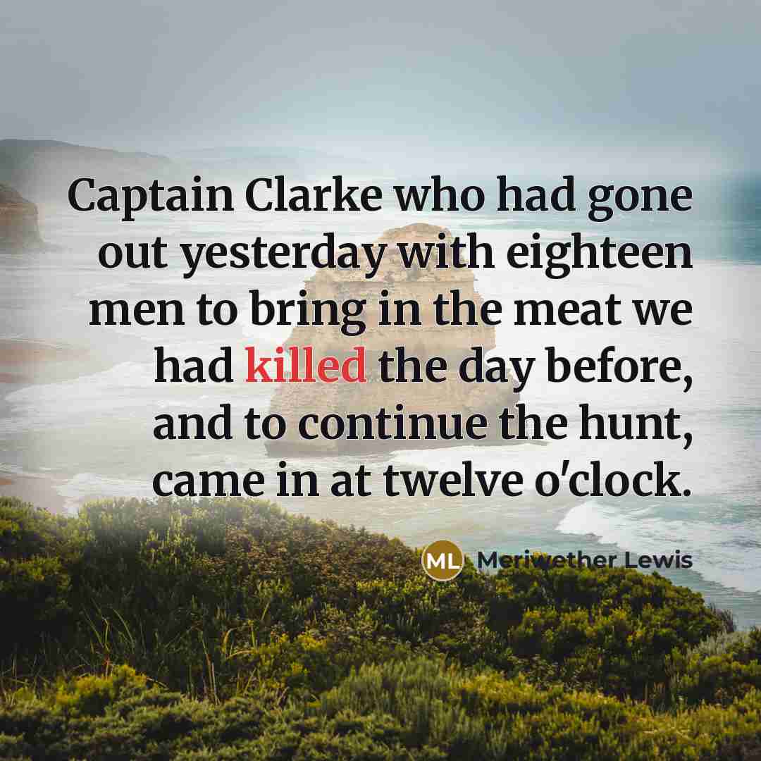 “Captain Clarke who had gone out yesterday with eighteen men…” quote by Meriwether Lewis