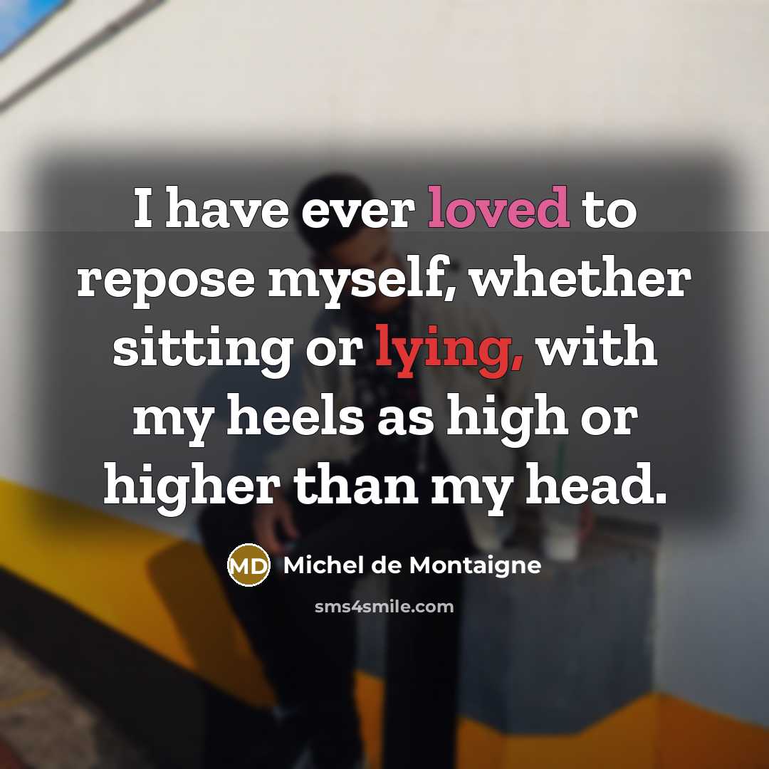 “I have ever loved to repose myself, whether sitting or lying, with my heels as high or higher than my head.” quote by Michel de Montaigne