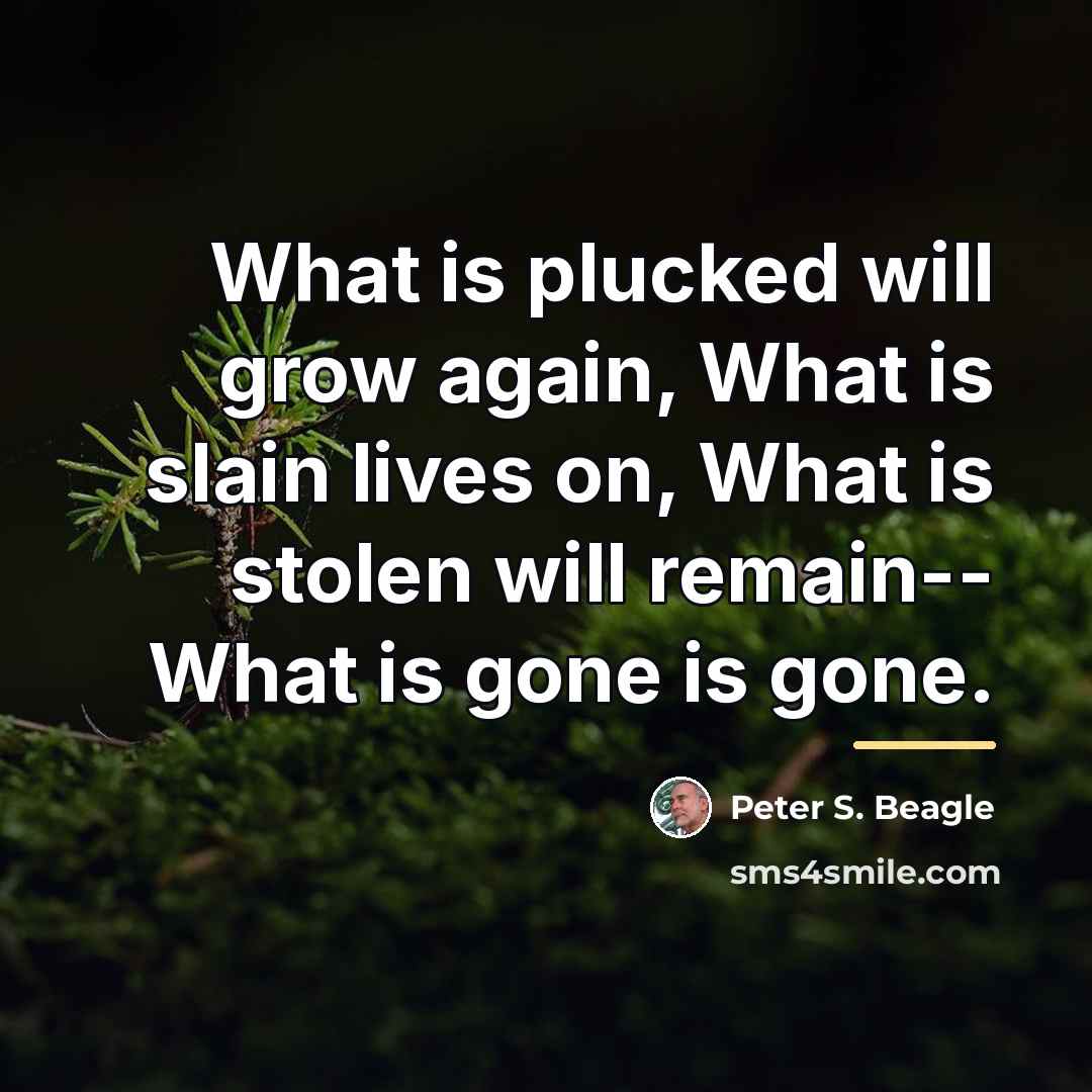 “What is plucked will grow again, What is slain lives…” quote by Peter S. Beagle