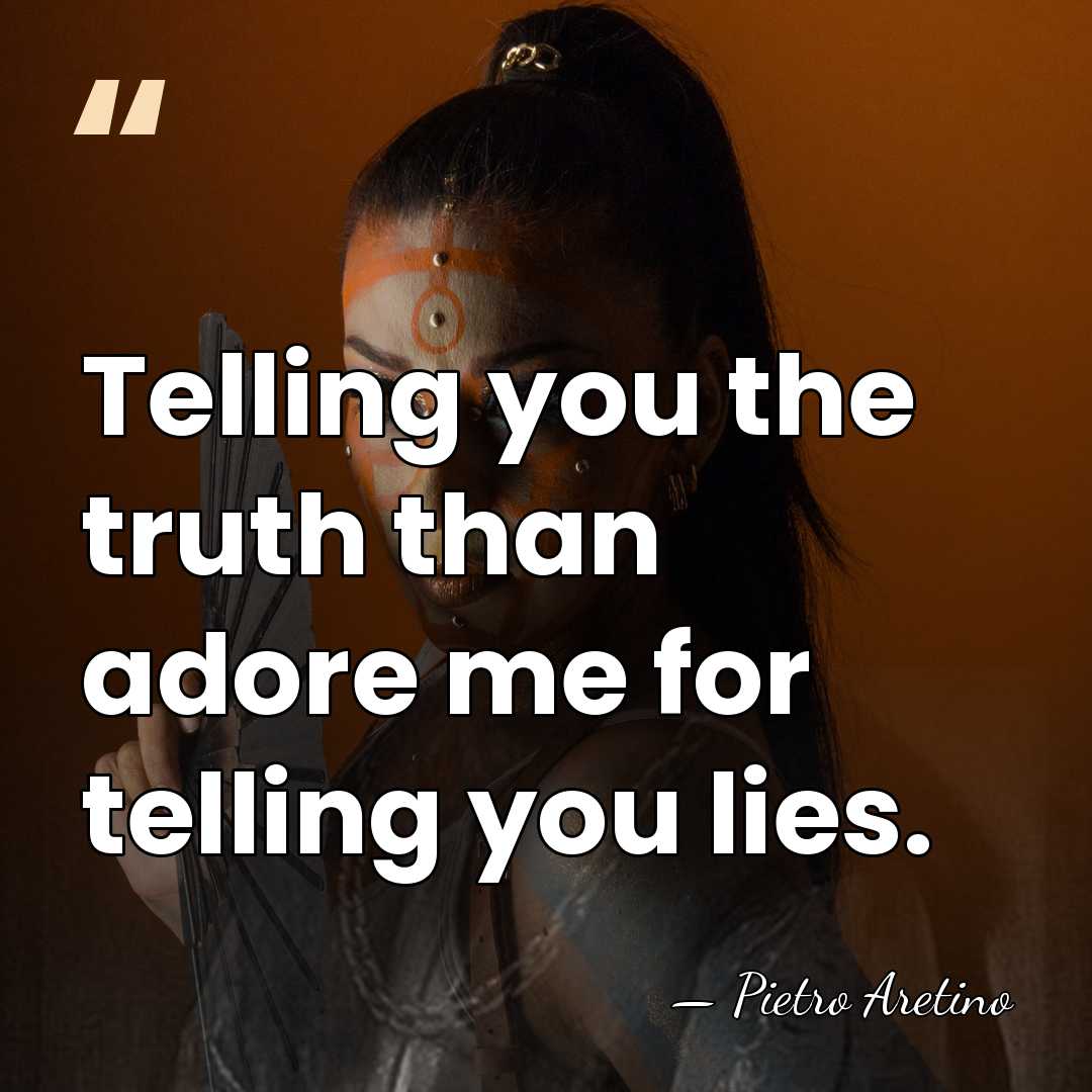 Telling you the truth than adore me for telling you lies. - Pietro Aretino