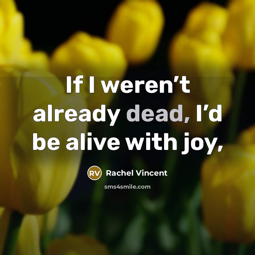 “If I weren’t already dead, I’d be alive with joy,…” quote by Rachel Vincent