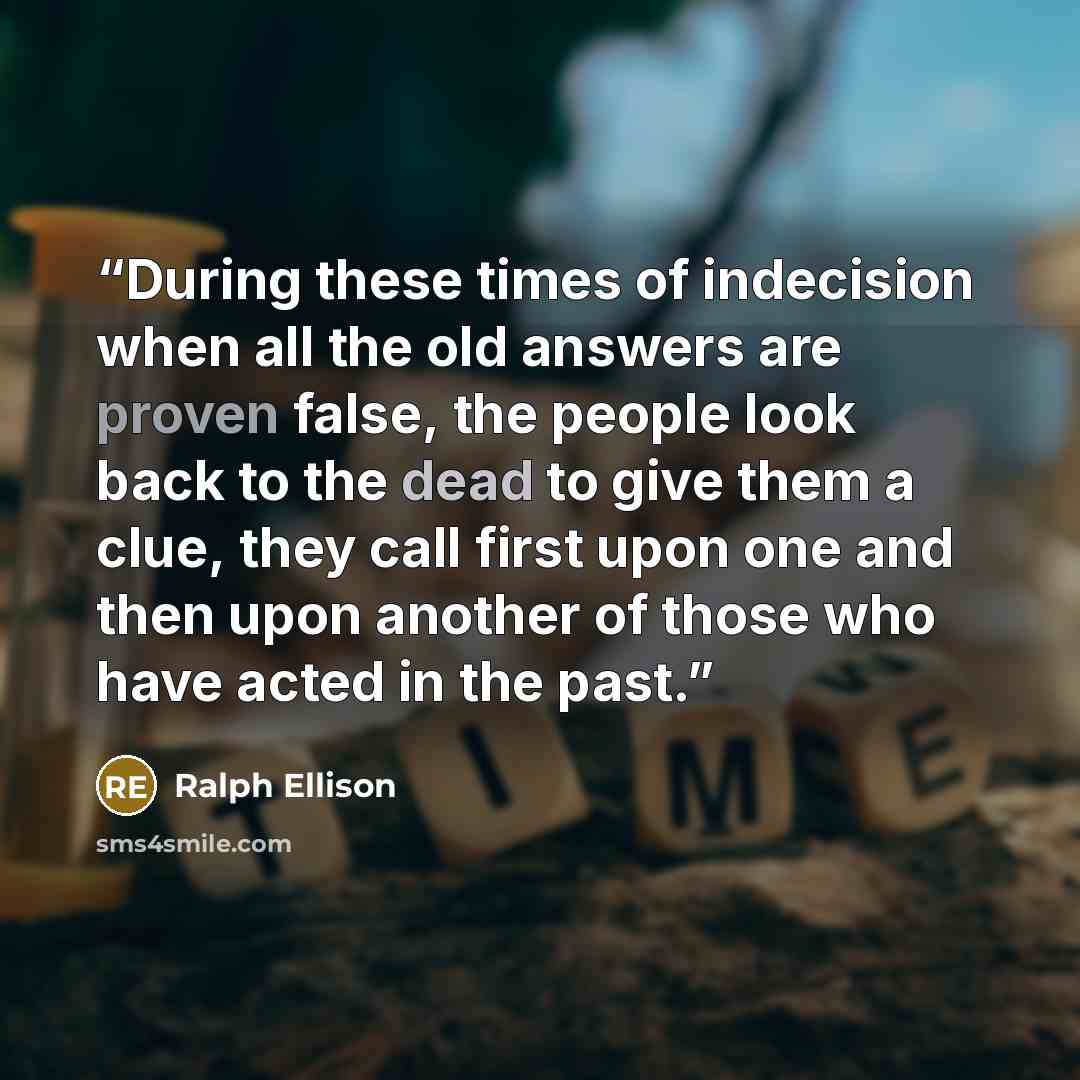 “During these times of indecision when all the old answers are proven false, the people look back to the dead to give them a clue, they call first upon one and then upon another of those who have acted in the past.” quote by Ralph Ellison