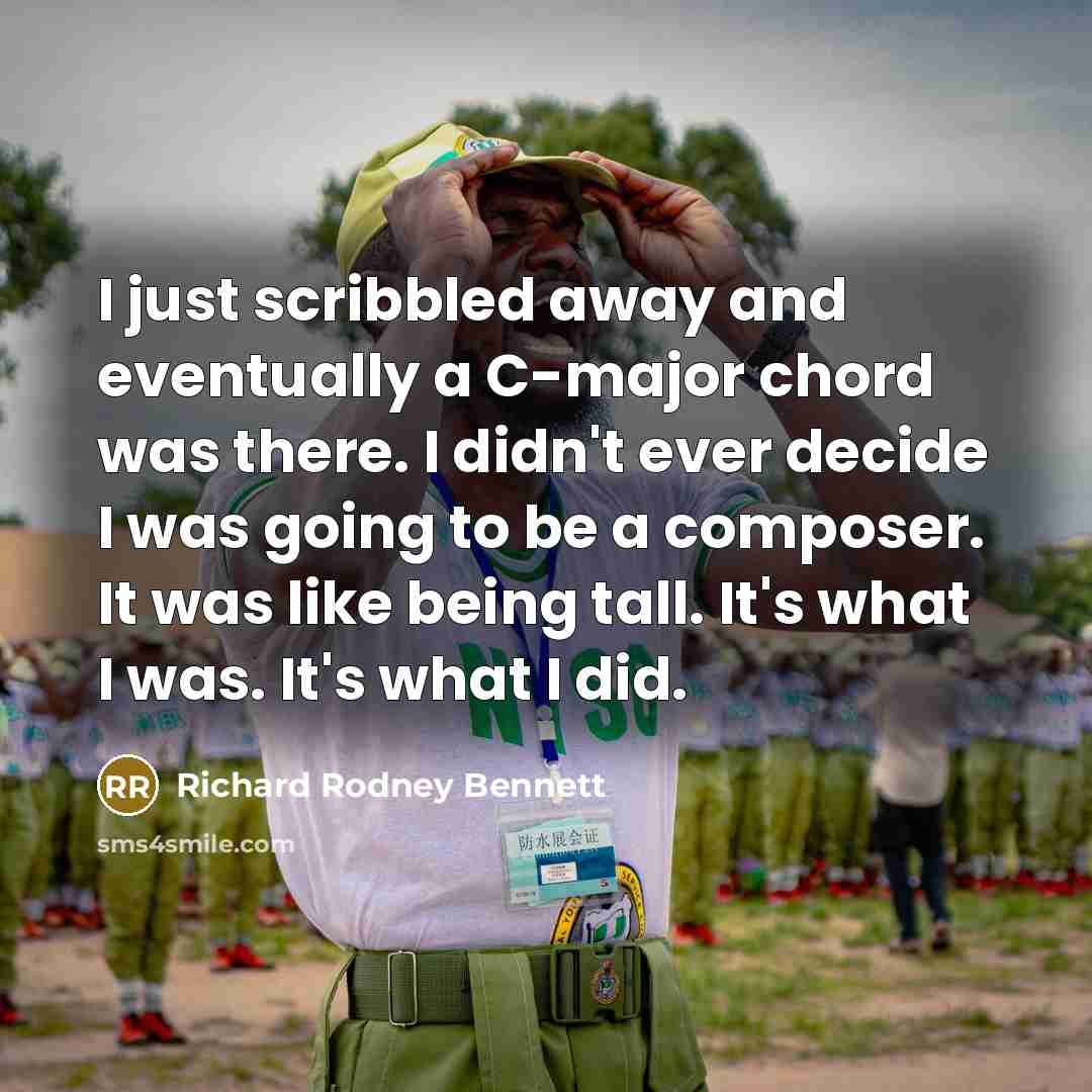 “I just scribbled away and eventually a C-major chord was there. I didn't ever decide I was going to be a composer. It was like being tall. It's what I was. It's what I did.” quote by Richard Rodney Bennett