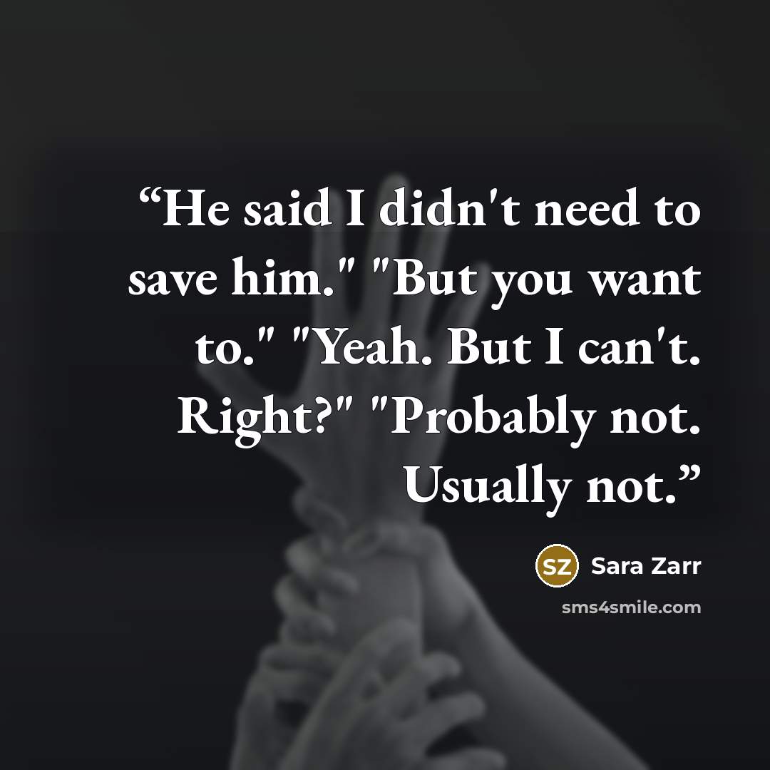 “He said I didn't need to save him." "But you want to." "Yeah. But I can't. Right?" "Probably not. Usually not.” quote by Sara Zarr