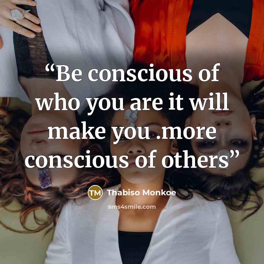 “Be conscious of who you are it will make you .more conscious of others” quote by Thabiso Monkoe