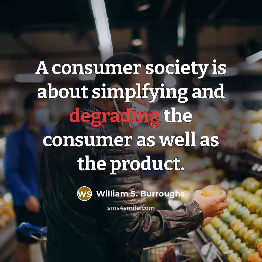 “A consumer society is about simplfying and degrading the consumer…” quote by William S. Burroughs
