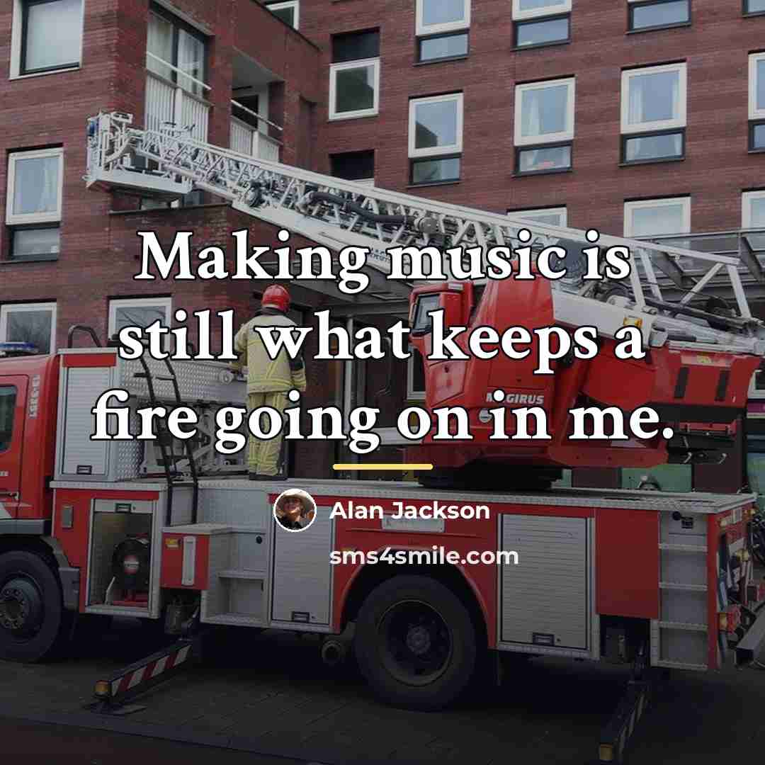 “Making music is still what keeps a fire going on…” quote by Alan Jackson