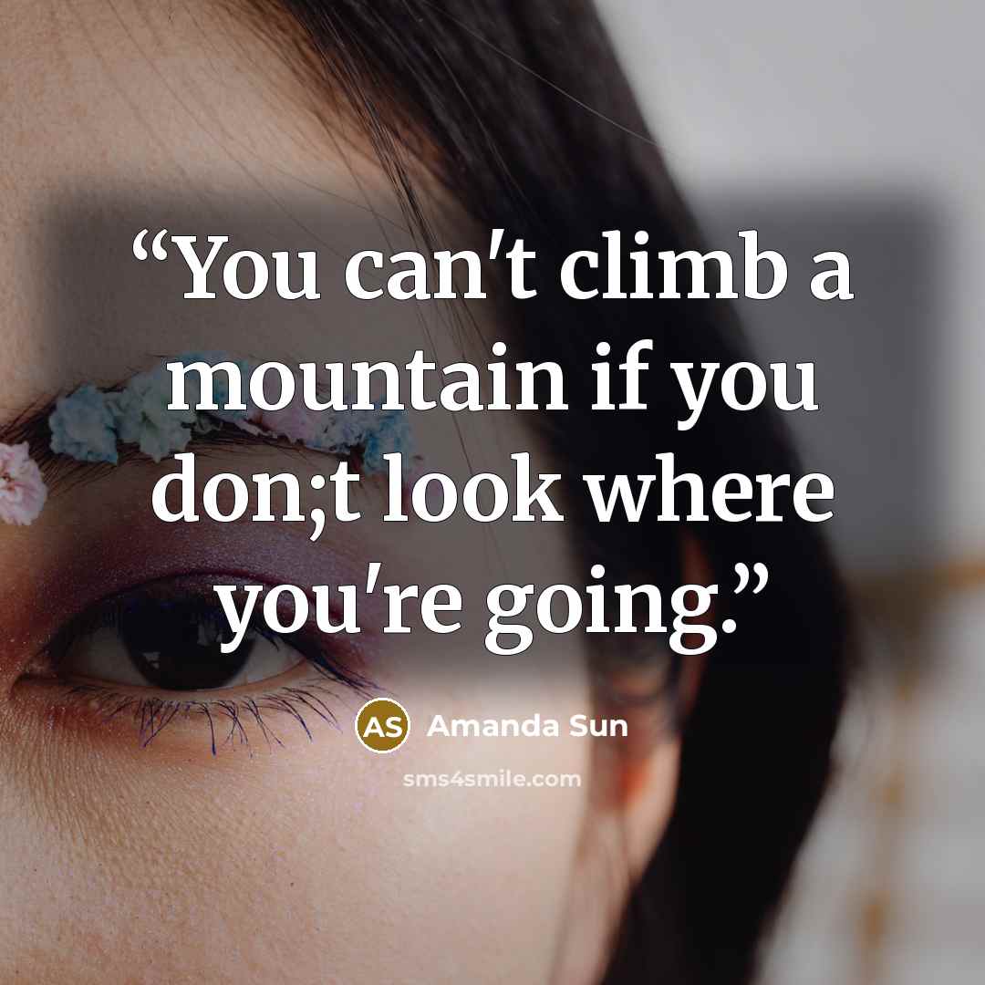 “You can't climb a mountain if you don;t look where you're going.” quote by Amanda Sun