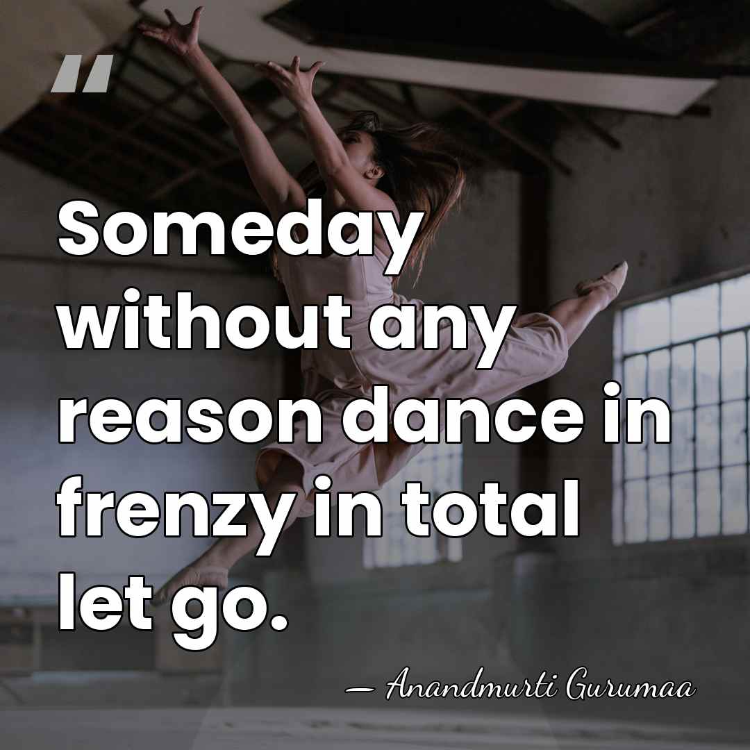 Someday without any reason dance in frenzy in total let go. - Anandmurti Gurumaa