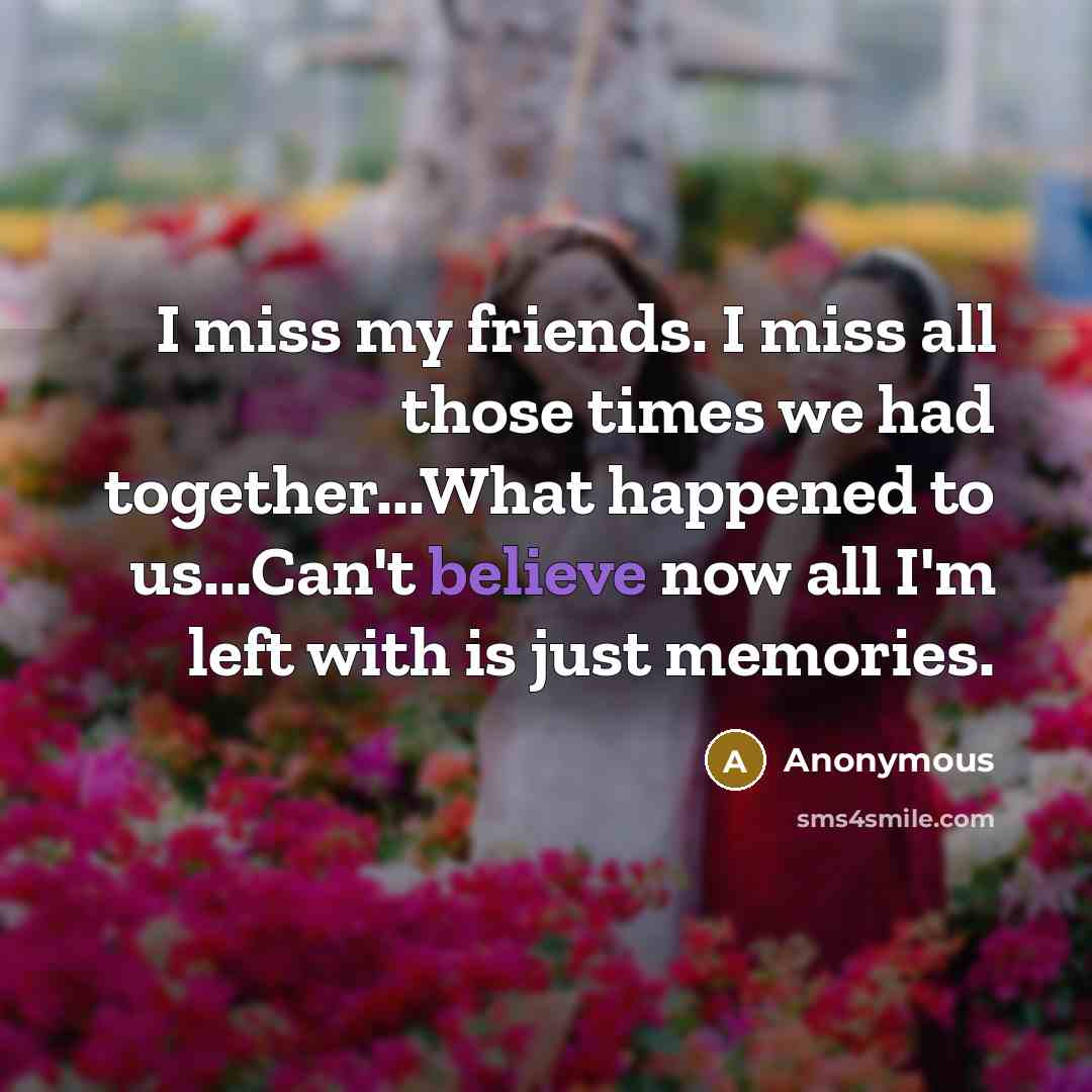“I miss my friends. I miss all those times we had together...What happened to us...Can't believe now all I'm left with is just memories.” quote by Anonymous