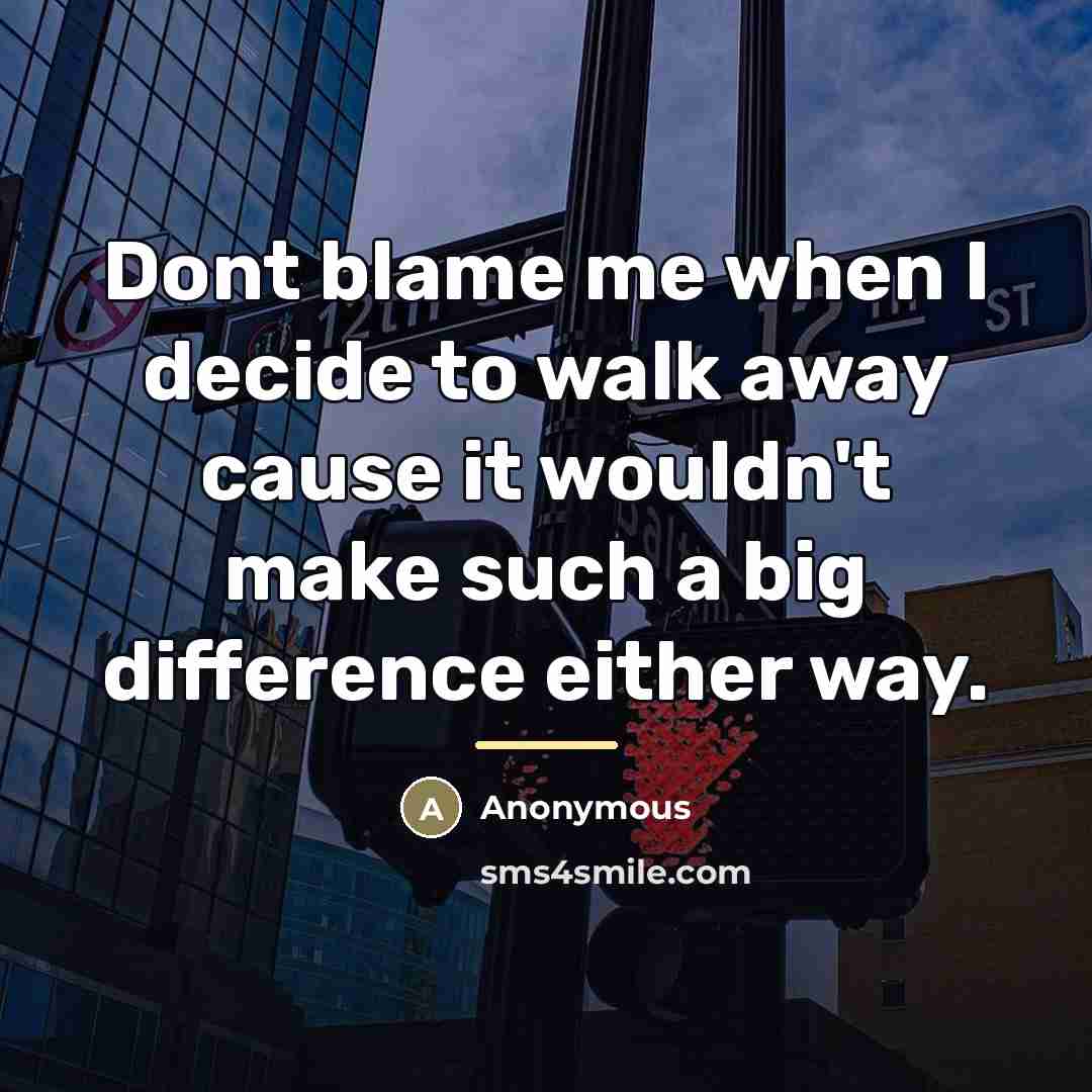 “Dont blame me when I decide to walk away cause…” quote by Anonymous