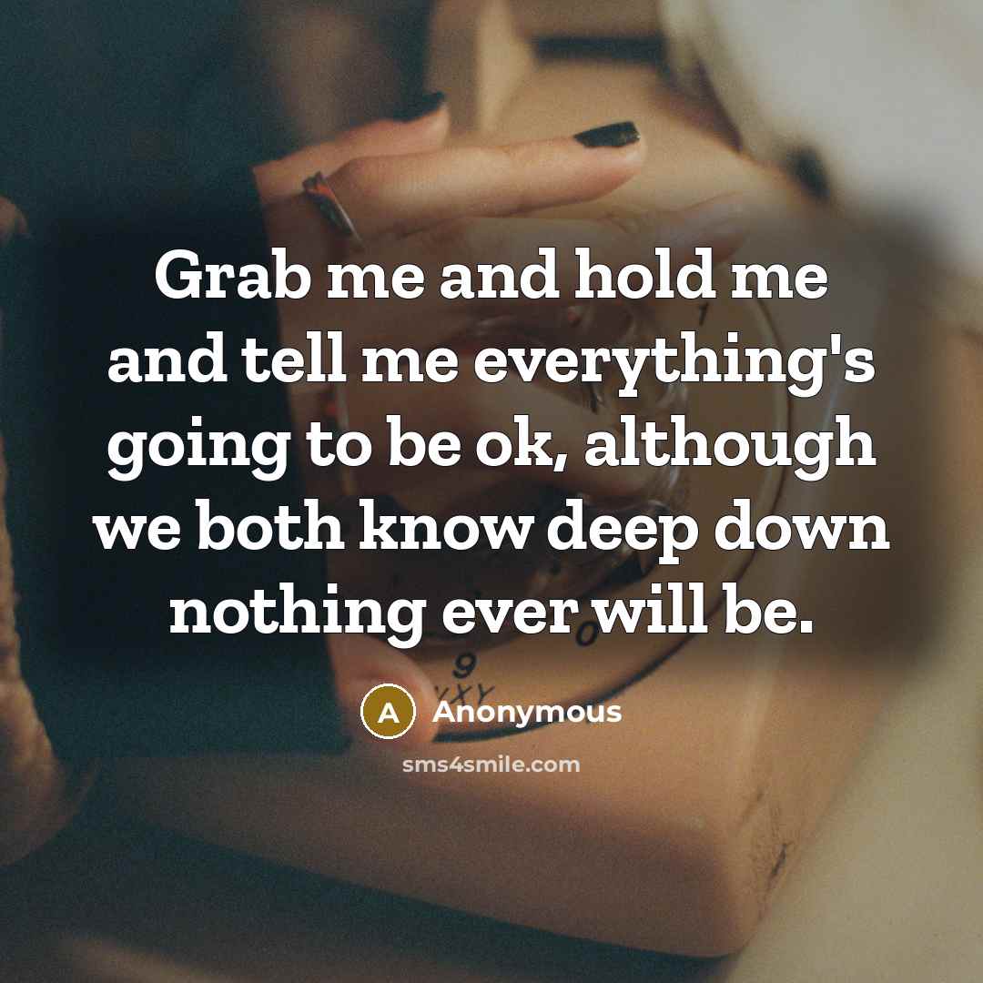 “Grab me and hold me and tell me everything's going to be ok, although we both know deep down nothing ever will be.” quote by Anonymous