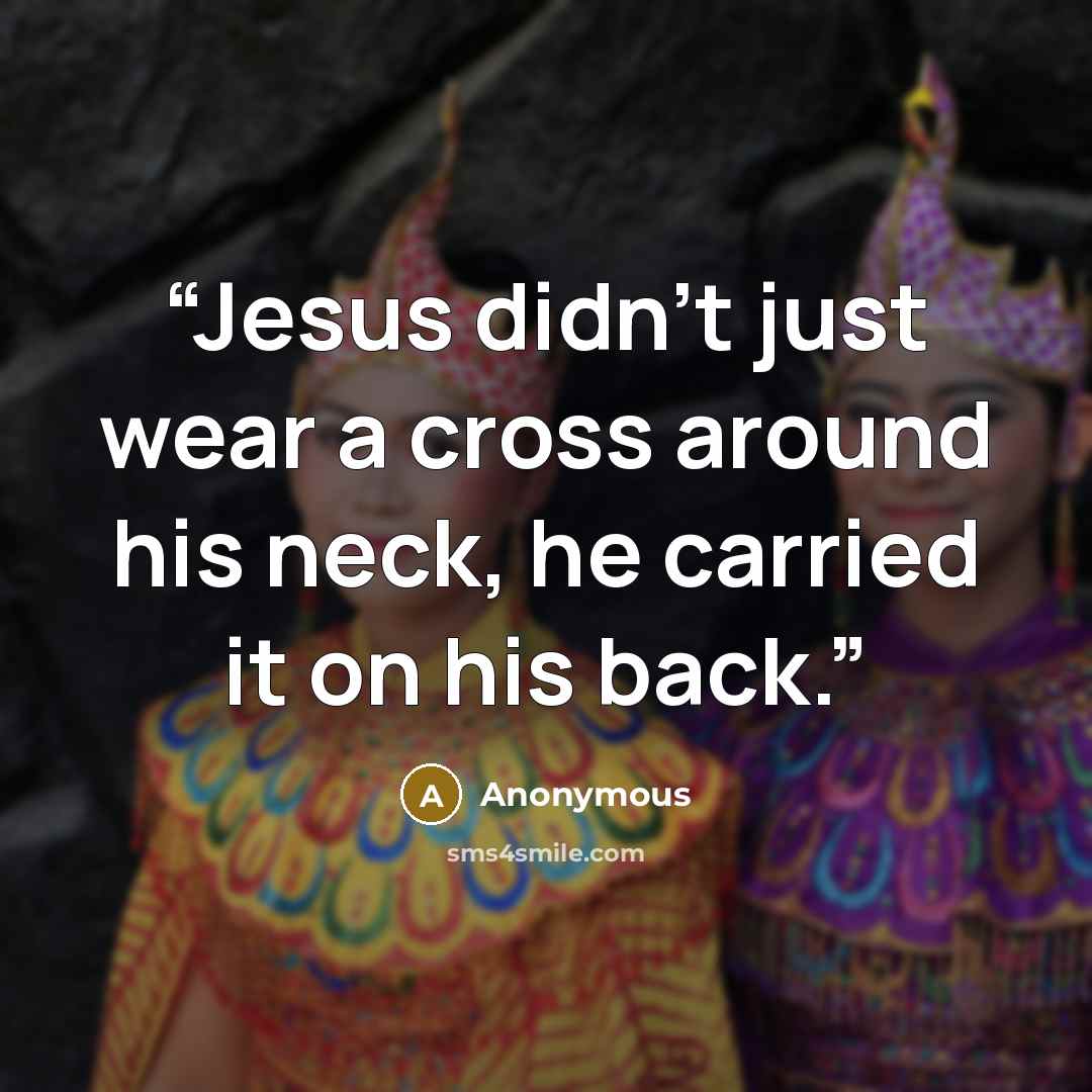 “Jesus didn't just wear a cross around his neck, he carried it on his back.” quote by Anonymous