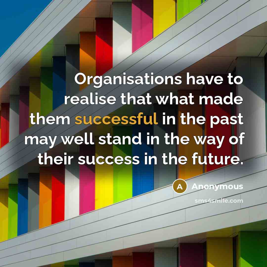 “Organisations have to realise that what made them successful in the past may well stand in the way of their success in the future.” quote by Anonymous