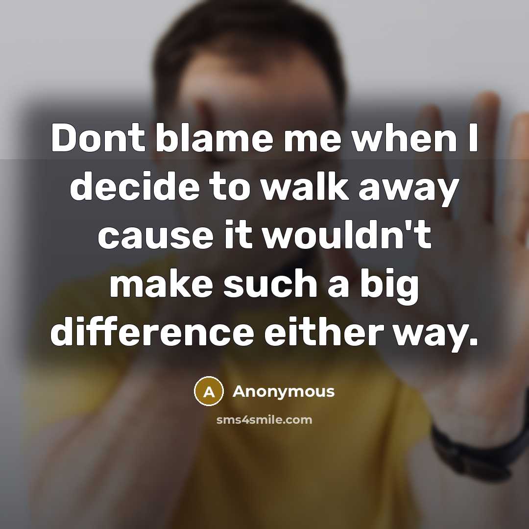 “Dont blame me when I decide to walk away cause it wouldn't make such a big difference either way.” quote by Anonymous