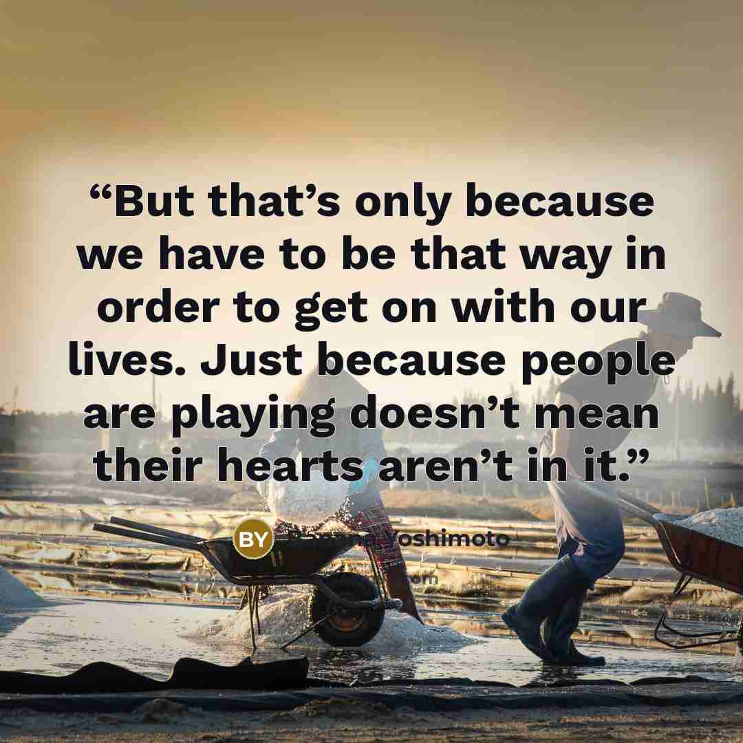 “But that’s only because we have to be that way in order to get on with our lives. Just because people are playing doesn’t mean their hearts aren’t in it.” quote by Banana Yoshimoto