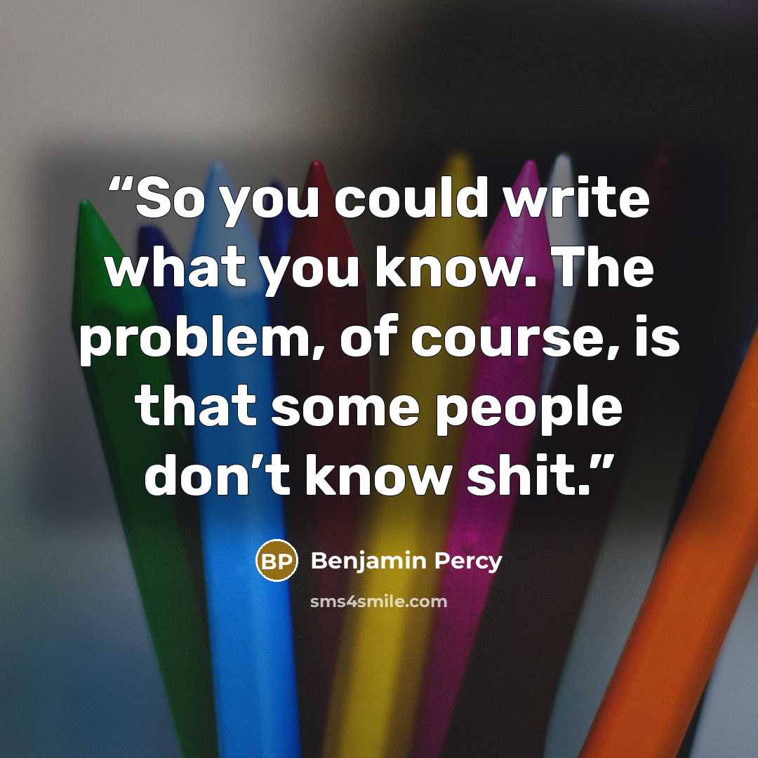 “So you could write what you know. The problem, of course, is that some people don’t know shit.” quote by Benjamin Percy