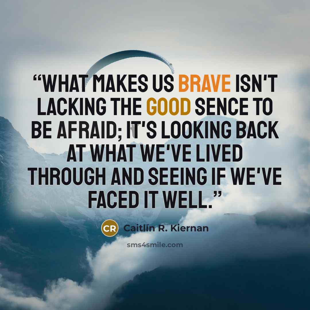 “What makes us brave isn't lacking the good sence to be afraid; it's looking back at what we've lived through and seeing if we've faced it well.” quote by Caitlín R. Kiernan