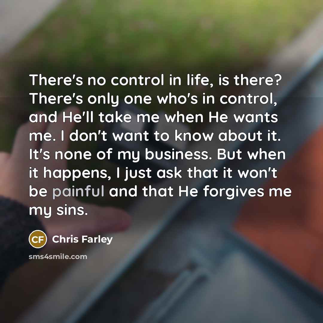 “There's no control in life, is there? There's only one…” quote by Chris Farley
