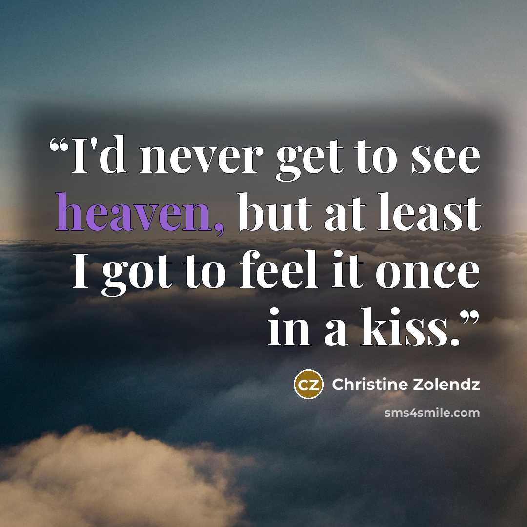 “I'd never get to see heaven, but at least I got to feel it once in a kiss.” quote by Christine Zolendz