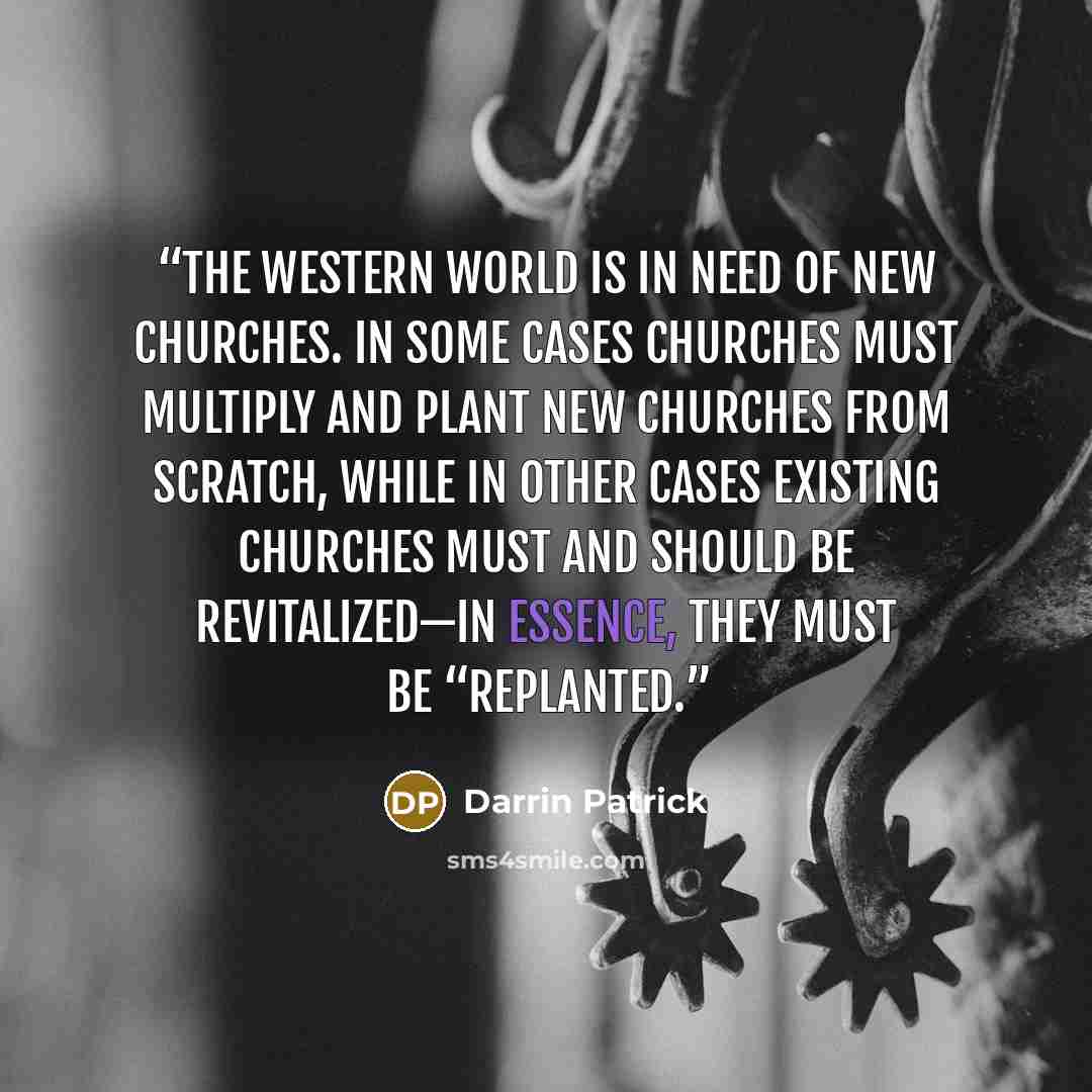 “The Western world is in need of new churches. In some cases churches must multiply and plant new churches from scratch, while in other cases existing churches must and should be revitalized—in essence, they must be “replanted.” quote by Darrin Patrick