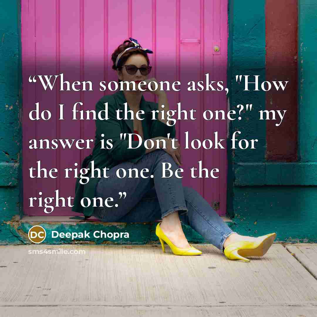 “When someone asks, "How do I find the right one?" my answer is "Don't look for the right one. Be the right one.” quote by Deepak Chopra