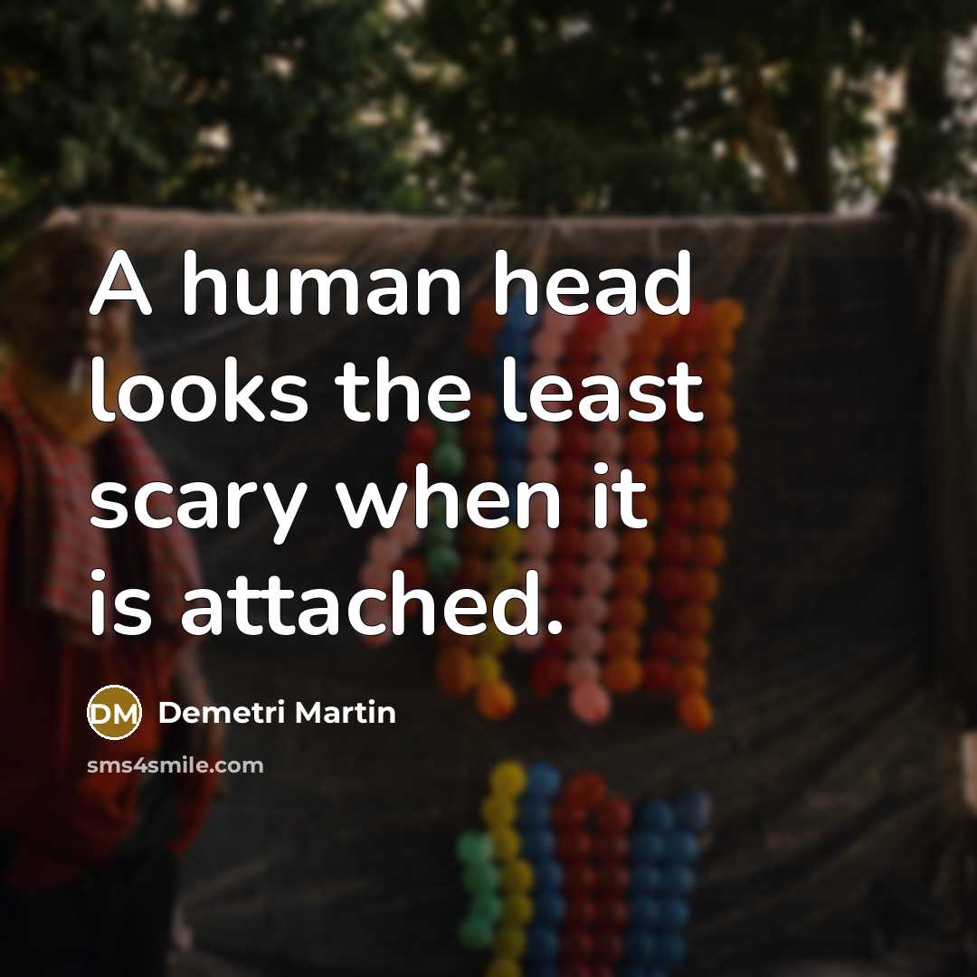 “A human head looks the least scary when it is attached.” quote by Demetri Martin