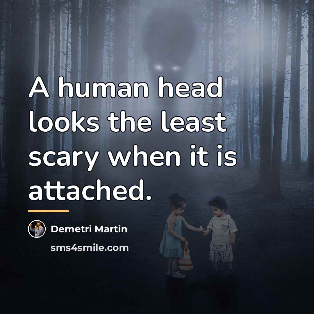 “A human head looks the least scary when it is…” quote by Demetri Martin