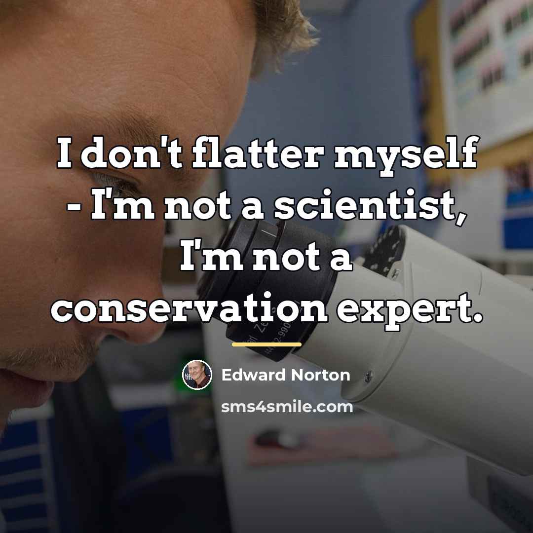 “I don't flatter myself - I'm not a scientist, I'm…” quote by Edward Norton