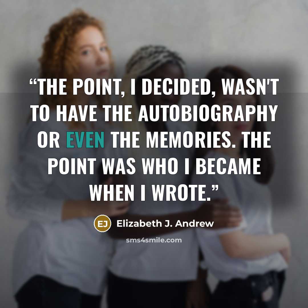“The point, I decided, wasn't to have the autobiography or even the memories. The point was who I became when I wrote.” quote by Elizabeth J. Andrew