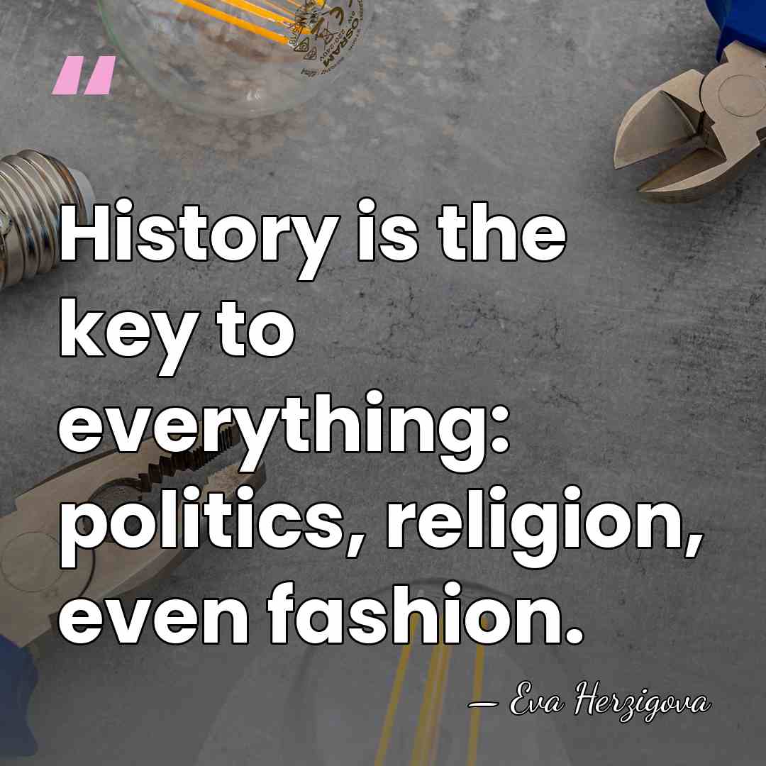 History is the key to everything: politics, religion, even fashion. - Eva Herzigova