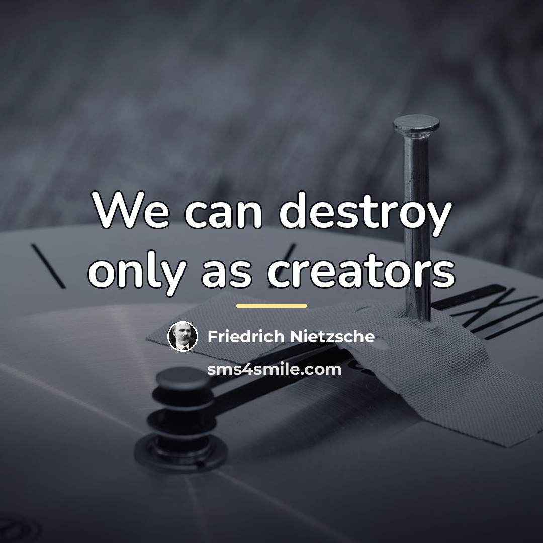 “We can destroy only as creators…” quote by Friedrich Nietzsche