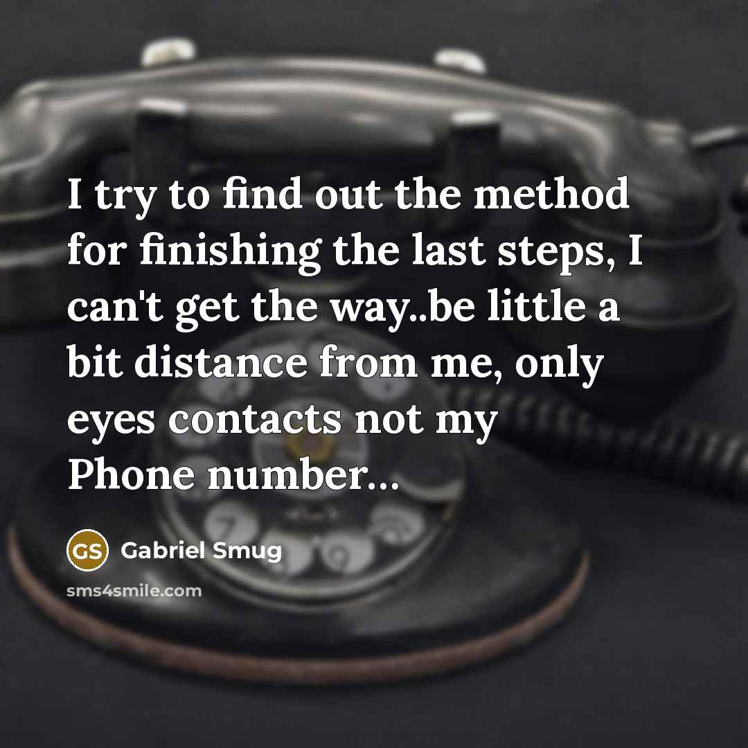 “I try to find out the method for finishing the last steps, I can't get the way..be little a bit distance from me, only eyes contacts not my Phone number…” quote by Gabriel Smug