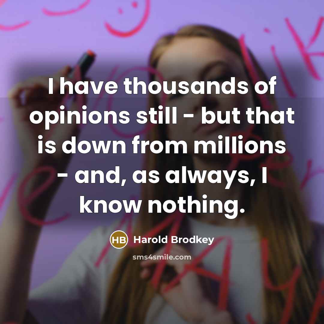 “I have thousands of opinions still - but that is down from millions - and, as always, I know nothing.” quote by Harold Brodkey