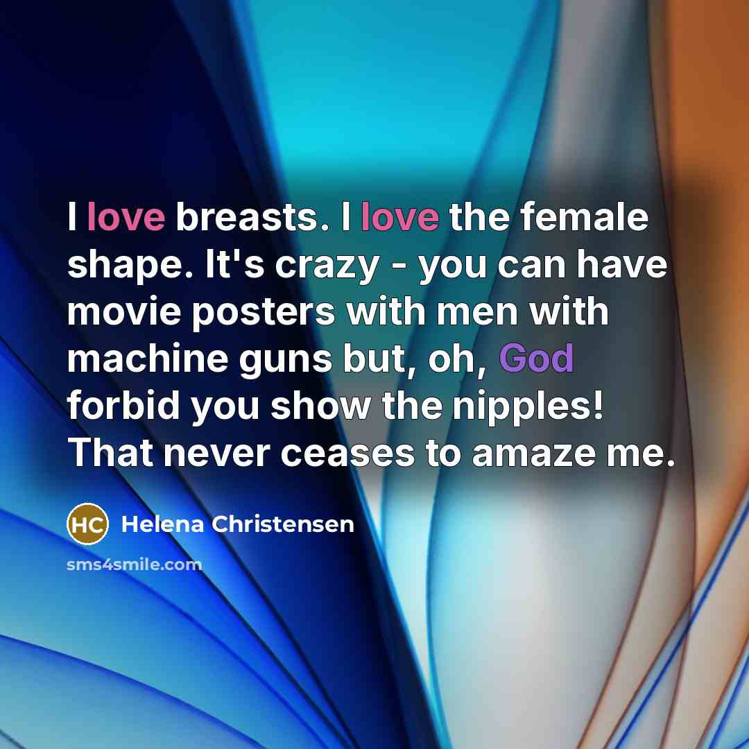 “I love breasts. I love the female shape. It's crazy - you can have movie posters with men with machine guns but, oh, God forbid you show the nipples! That never ceases to amaze me.” quote by Helena Christensen
